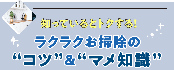 ラクラクお掃除のコ“ツ”＆“マメ知識”