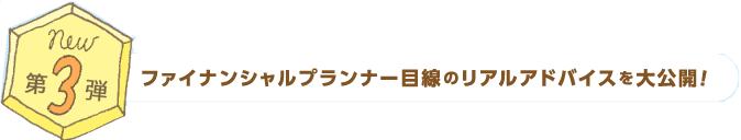 第3弾　ファイナンシャルプランナー目線のリアルアドバイスを体公開！