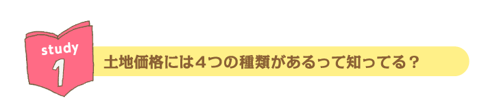 Study1 土地価格には４つの種類があるって知ってる？