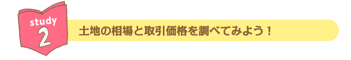 Study2 土地の相場と取引価格を調べてみよう！
