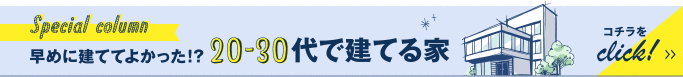 バナー：早めに建ててよかった！？ 20-30代で建てる家