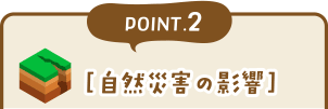 POINT2［自然災害の影響］