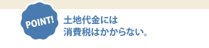 POINT!土地代金には
消費税はかからない。