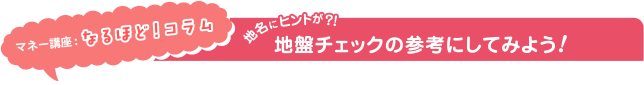 マネー講座:なるほど!コラム 地名にヒントが?!地盤チェックの参考にしてみよう!