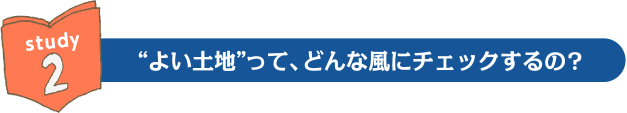 study2:“よい土地”って、どんな風にチェックするの?