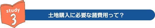study3:土地購入に必要な諸費用って?
