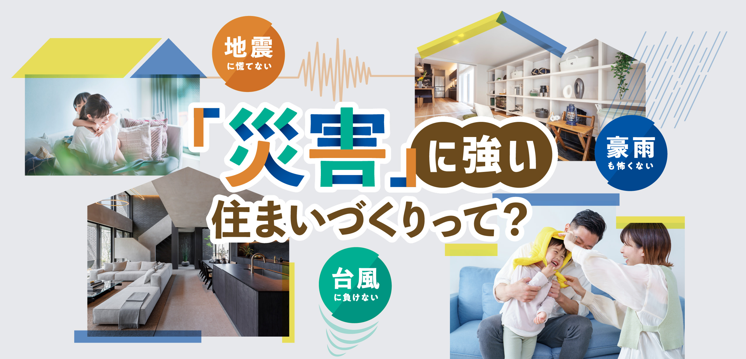 「災害」に強い住まいづくりって？【地震に慌てない】【台風に負けない】【豪雨も怖くない】