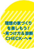 理想の家づくりを楽しもう！-見つけ方&診断CHECK-へ
