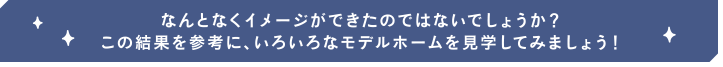 理想のわが家をイメージできたでしょうか?? ABCハウジングのモデルホームを見学して、床やドアの色、コーディネート、ホームスタイルなど、気になる部分をCHECKしてみましょう！