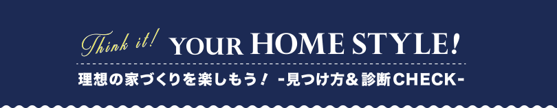 YOUR HOME STYLE! 理想の家づくりを楽しもう！-見つけ方＆診断CHECK-