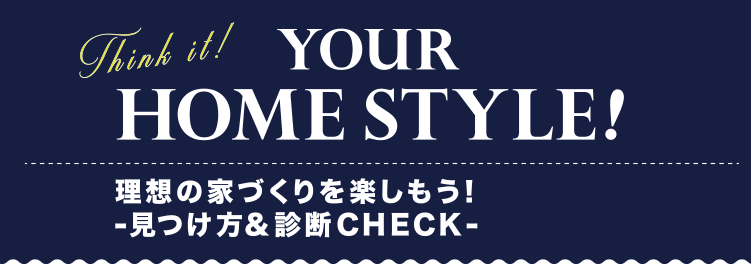 YOUR HOME STYLE! 理想の家づくりを楽しもう！-見つけ方＆診断CHECK-