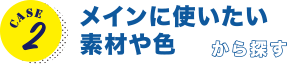 CASE2 メインに使いたい素材や色から探す