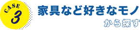 CASE3 家具など好きなモノから探す