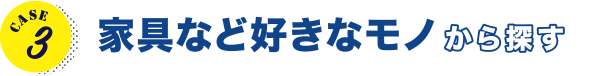 CASE3 家具など好きなモノから探す