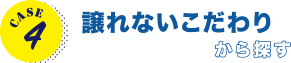 CASE4 譲れないこだわりから探す