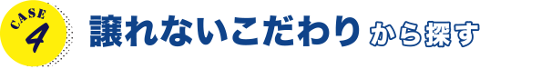 CASE4 譲れないこだわりから探す