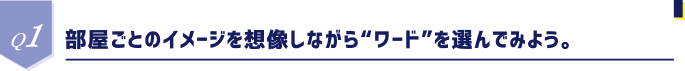 Q1 部屋ごとのイメージを想像しながら“ワード”を選んでみよう。