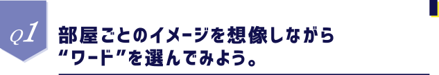 Q1 部屋ごとのイメージを想像しながら“ワード”を選んでみよう。