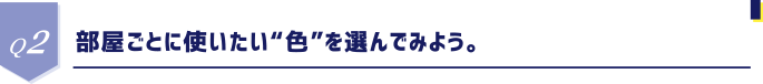 Q2 部屋ごとに使いたい“色”を選んでみよう。