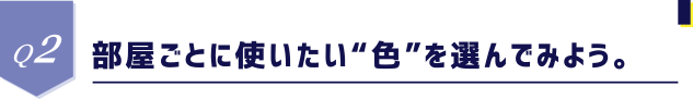 Q2 部屋ごとに使いたい“色”を選んでみよう。