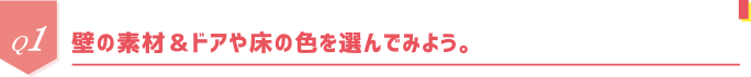 Q1 壁の素材＆ドアや床の色を選んでみよう。