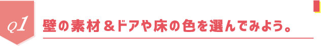 Q1 壁の素材＆ドアや床の色を選んでみよう。