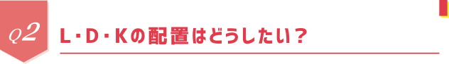 Q2 L・D・Kの配置はどうしたい？