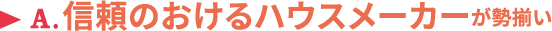 A.信頼のおけるハウスメーカーが勢揃い
