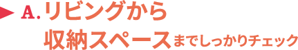 A.リビングから収納スペースまでしっかりチェック