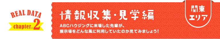 関東エリア REAL DATA chapter.2 情報収集・見学編 ABCハウジングに来場した先輩が、展示場をどんな風に利用していたのか見てみましょう！