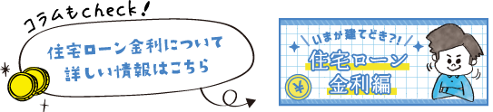コラムもcheck！ 住宅ローン金利について詳しい情報はこちら いまが建てどき？！住宅ローン金利編