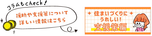 コラムもcheck！ 援助や支援策について詳しい情報はこちら いまが建てどき？！支援策編