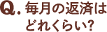 Q.毎月の返済はどれくらい？