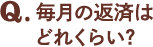 Q.毎月の返済はどれくらい？