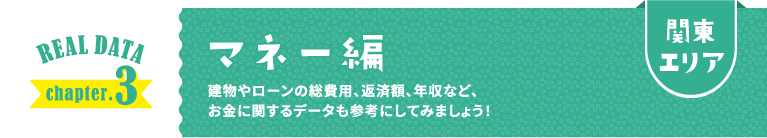 関東エリア REAL DATA chapter.3 マネー編 建物やローンの総費用、返済額、年収など、お金に関するデータも参考にしてみましょう！