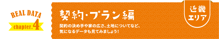 近畿エリア REAL DATA chapter.4 契約・プラン編 契約の決め手や家の広さ、土地についてなど、気になるデータも見てみましょう！