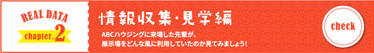 REAL DATA chapter.2 情報収集・見学編 ABCハウジングに来場した先輩が、展示場をどんな風に利用していたのか見てみましょう！