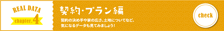 REAL DATA chapter.4 契約・プラン編 契約の決め手や家の広さ、土地についてなど、気になるデータも見てみましょう！