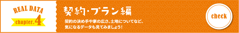 REAL DATA chapter.4 契約・プラン編 契約の決め手や家の広さ、土地についてなど、気になるデータも見てみましょう！