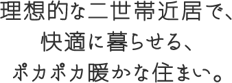 理想的な二世帯近居で、快適に暮らせる、ポカポカ暖かな住まい。