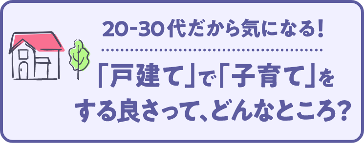 20～30代だから気になる！「戸建て」で「子育て」をする良さってどんなところ？