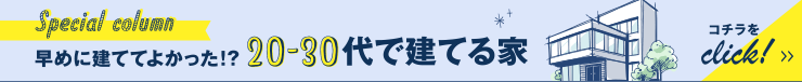 早めに建ててよかった！？ 20-30代で建てる家
