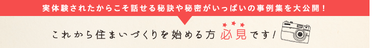 実体験されたからこそ放せる秘訣や秘密がいっぱいの事例集を大公開！これから住まいづくりを始める方必見です！