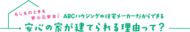 もしものときも安心＆安全！ABCハウジングの住宅メーカーだからできる安心の家が建てられる理由って？