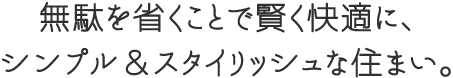 無駄を省くことで賢く快適に、シンプル＆スタイリッシュな住まい。