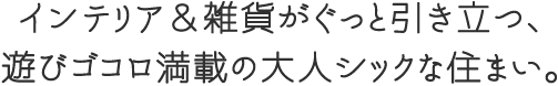 インテリア＆雑貨がぐっと引き立つ、遊びゴコロ満載の大人シックな住まい。