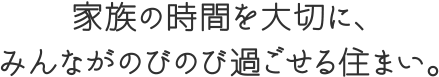 家族の時間を大切に、みんながのびのび過ごせる住まい。