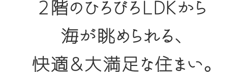 2階のひろびろLDKから海が眺められる、快適＆大満足な住まい。