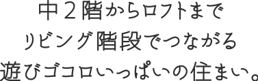 中2階からロフトまでリビング階段でつながる遊びゴコロいっぱいの住まい。