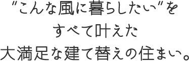 こんな風に暮らしたい”をすべて叶えた大満足の建て替えの住まい